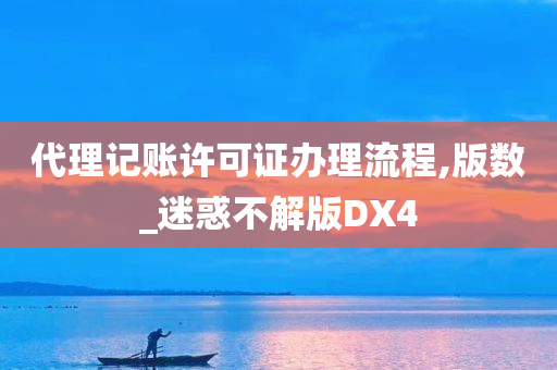 代理记账许可证办理流程,版数_迷惑不解版DX4