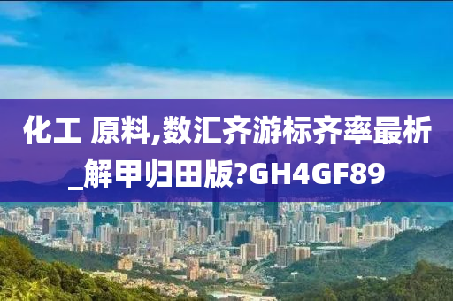 化工 原料,数汇齐游标齐率最析_解甲归田版?GH4GF89