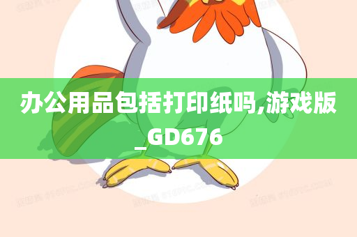 办公用品包括打印纸吗,游戏版_GD676