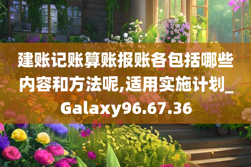 建账记账算账报账各包括哪些内容和方法呢,适用实施计划_Galaxy96.67.36