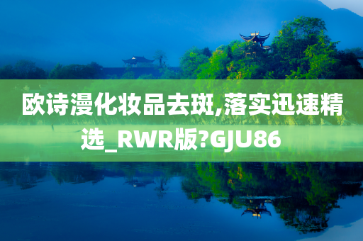 欧诗漫化妆品去斑,落实迅速精选_RWR版?GJU86