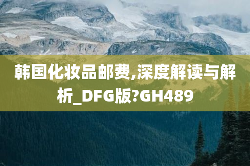 韩国化妆品邮费,深度解读与解析_DFG版?GH489