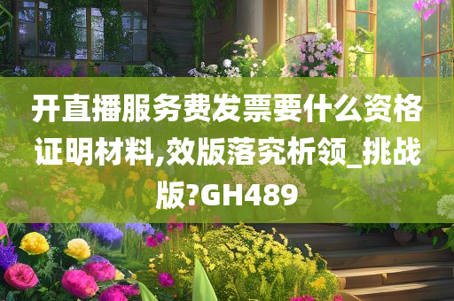 开直播服务费发票要什么资格证明材料,效版落究析领_挑战版?GH489