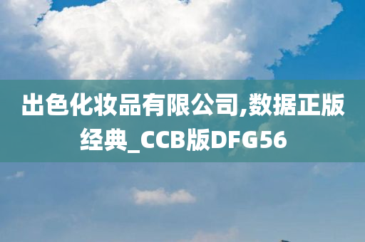 出色化妆品有限公司,数据正版经典_CCB版DFG56