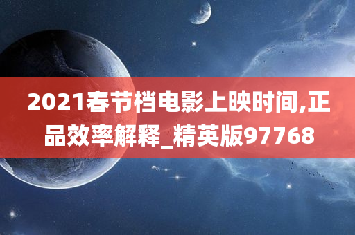 2021春节档电影上映时间,正品效率解释_精英版97768