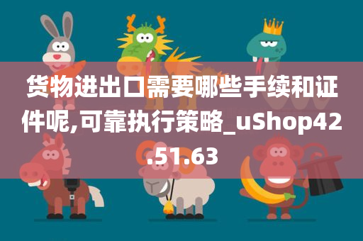 货物进出口需要哪些手续和证件呢,可靠执行策略_uShop42.51.63