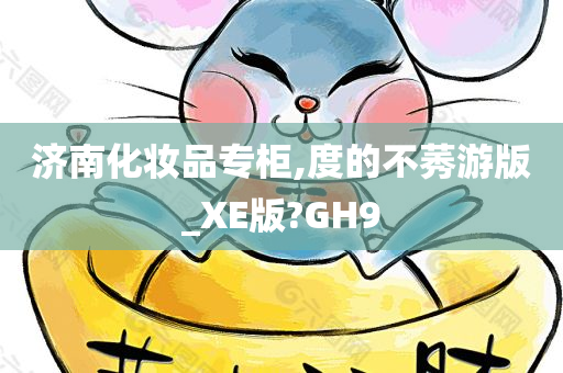 济南化妆品专柜,度的不莠游版_XE版?GH9