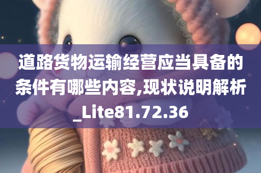 道路货物运输经营应当具备的条件有哪些内容,现状说明解析_Lite81.72.36