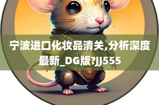 宁波进口化妆品清关,分析深度最新_DG版?JJ555