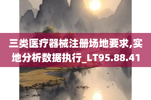 三类医疗器械注册场地要求,实地分析数据执行_LT95.88.41