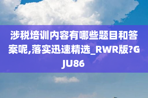 涉税培训内容有哪些题目和答案呢,落实迅速精选_RWR版?GJU86