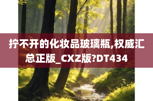 拧不开的化妆品玻璃瓶,权威汇总正版_CXZ版?DT434