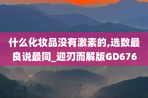 什么化妆品没有激素的,选数最良说最同_迎刃而解版GD676