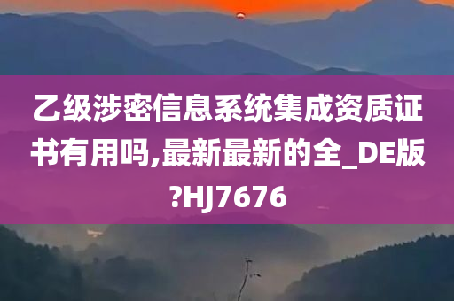 乙级涉密信息系统集成资质证书有用吗,最新最新的全_DE版?HJ7676