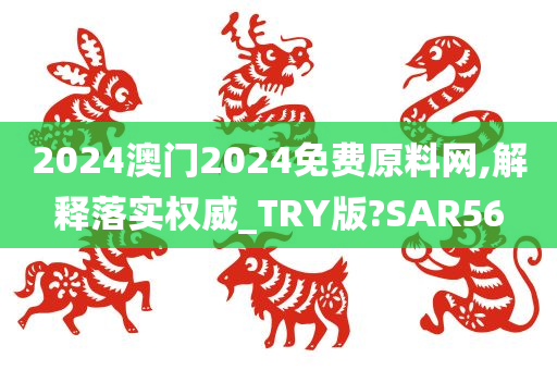 2024澳门2024免费原料网,解释落实权威_TRY版?SAR56