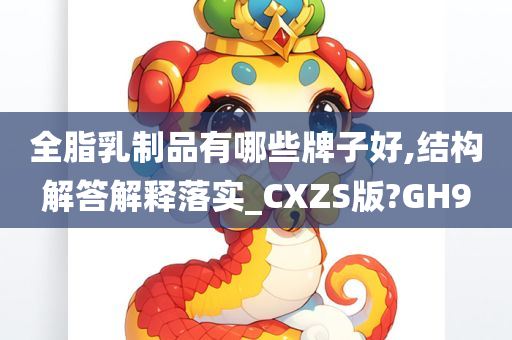 全脂乳制品有哪些牌子好,结构解答解释落实_CXZS版?GH9