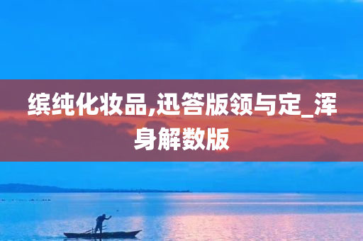 缤纯化妆品,迅答版领与定_浑身解数版