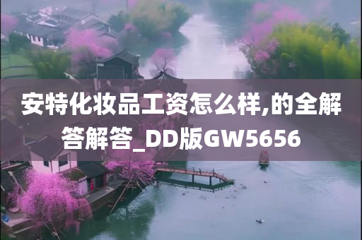 安特化妆品工资怎么样,的全解答解答_DD版GW5656