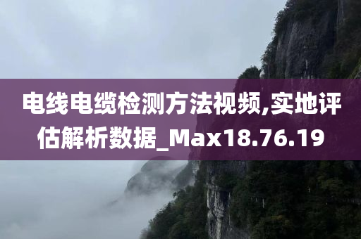 电线电缆检测方法视频,实地评估解析数据_Max18.76.19