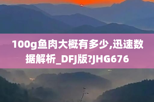 100g鱼肉大概有多少,迅速数据解析_DFJ版?JHG676