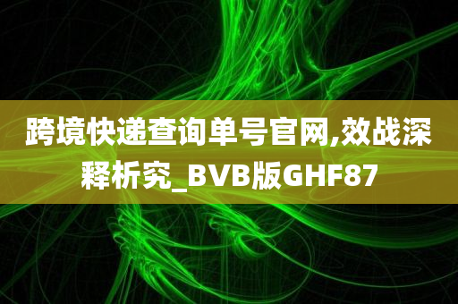 跨境快递查询单号官网,效战深释析究_BVB版GHF87