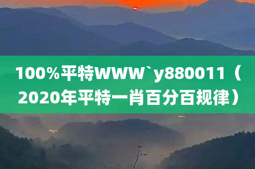 100%平特WWW`y880011（2020年平特一肖百分百规律）