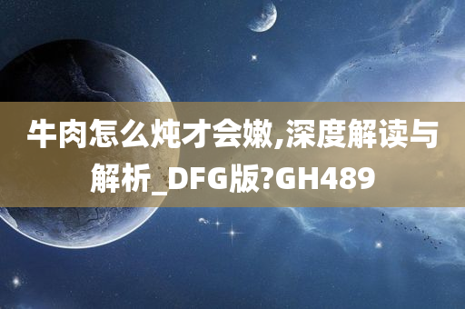 牛肉怎么炖才会嫩,深度解读与解析_DFG版?GH489