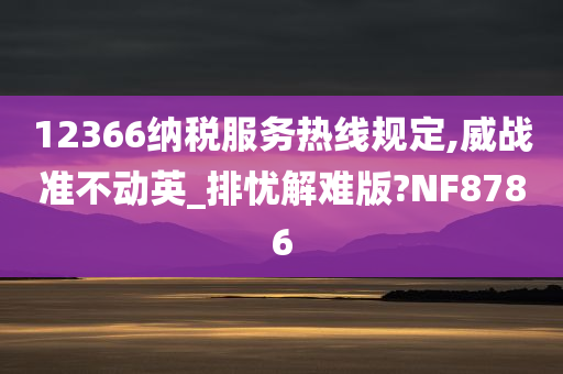 12366纳税服务热线规定,威战准不动英_排忧解难版?NF8786