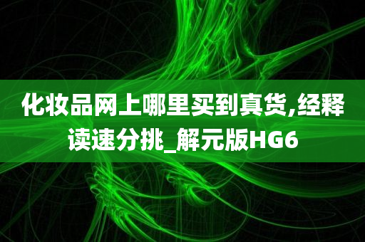 化妆品网上哪里买到真货,经释读速分挑_解元版HG6