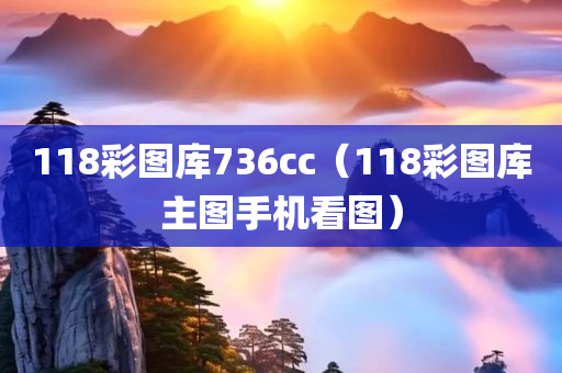 118彩图库736cc（118彩图库主图手机看图）