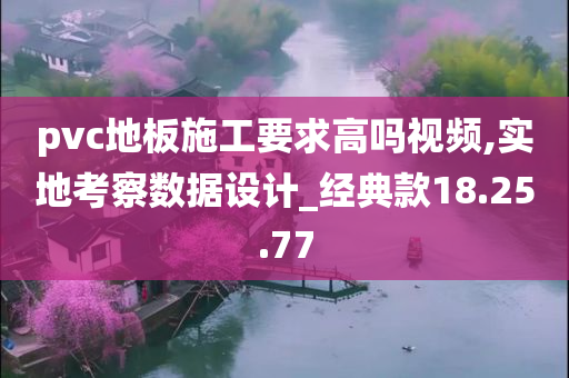 pvc地板施工要求高吗视频,实地考察数据设计_经典款18.25.77