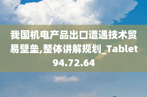 我国机电产品出口遭遇技术贸易壁垒,整体讲解规划_Tablet94.72.64