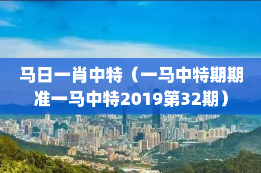 马日一肖中特（一马中特期期准一马中特2019第32期）