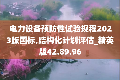 电力设备预防性试验规程2023版国标,结构化计划评估_精英版42.89.96