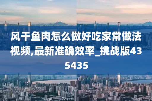 风干鱼肉怎么做好吃家常做法视频,最新准确效率_挑战版435435