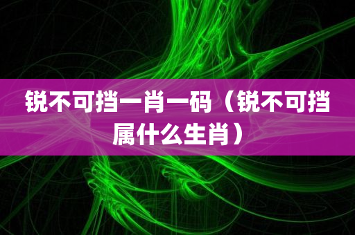 锐不可挡一肖一码（锐不可挡属什么生肖）