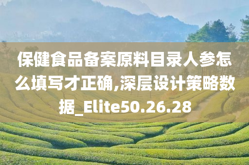 保健食品备案原料目录人参怎么填写才正确,深层设计策略数据_Elite50.26.28