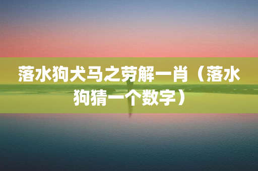 落水狗犬马之劳解一肖（落水狗猜一个数字）