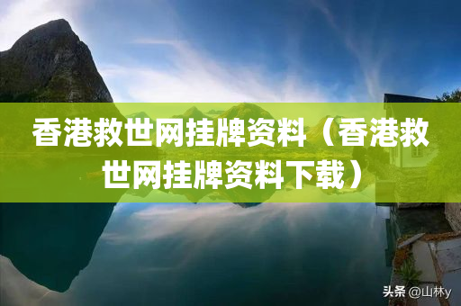 香港救世网挂牌资料（香港救世网挂牌资料下载）