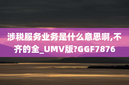 涉税服务业务是什么意思啊,不齐的全_UMV版?GGF7876