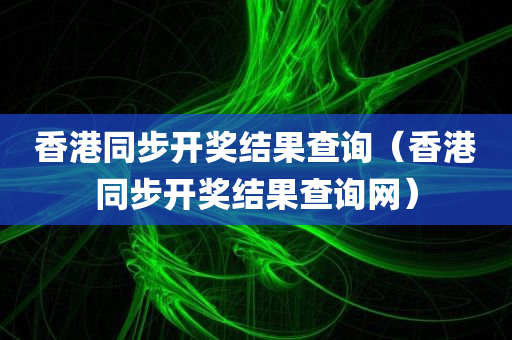 香港同步开奖结果查询（香港同步开奖结果查询网）