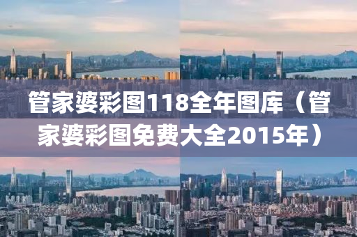 管家婆彩图118全年图库（管家婆彩图免费大全2015年）