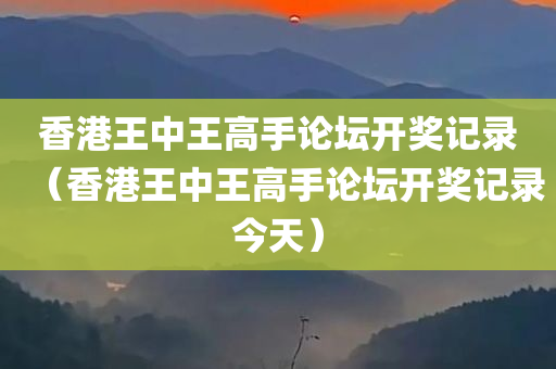 香港王中王高手论坛开奖记录（香港王中王高手论坛开奖记录今天）