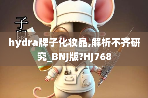 hydra牌子化妆品,解析不齐研究_BNJ版?HJ768