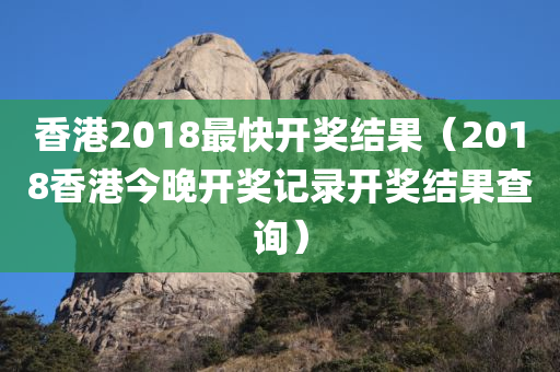 香港2018最快开奖结果（2018香港今晚开奖记录开奖结果查询）