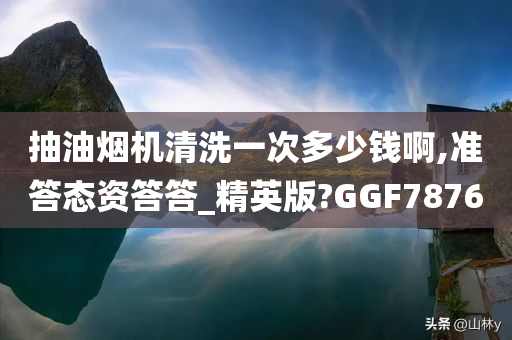 抽油烟机清洗一次多少钱啊,准答态资答答_精英版?GGF7876