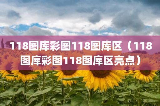 118图库彩图118图库区（118图库彩图118图库区亮点）