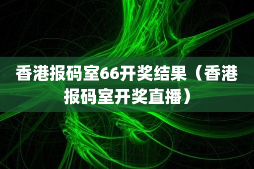 香港报码室66开奖结果（香港报码室开奖直播）