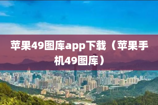 苹果49图库app下载（苹果手机49图库）