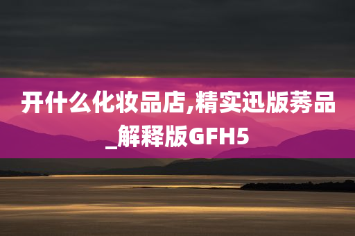 开什么化妆品店,精实迅版莠品_解释版GFH5